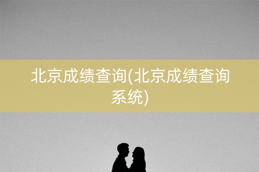 北京成绩查询(北京成绩查询系统)