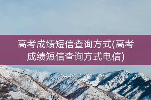 高考成绩短信查询方式(高考成绩短信查询方式电信)