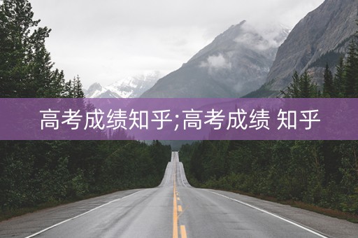 高考成绩知乎;高考成绩 知乎
