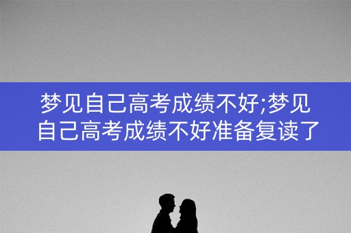 梦见自己高考成绩不好;梦见自己高考成绩不好准备复读了
