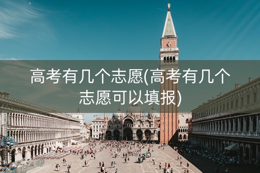 高考有几个志愿(高考有几个志愿可以填报)