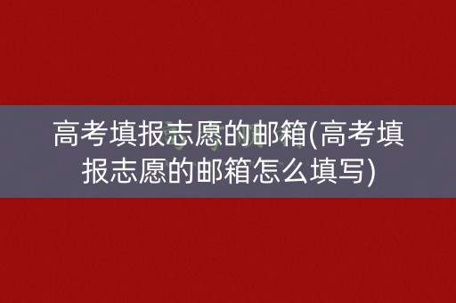 高考填报志愿的邮箱(高考填报志愿的邮箱怎么填写)