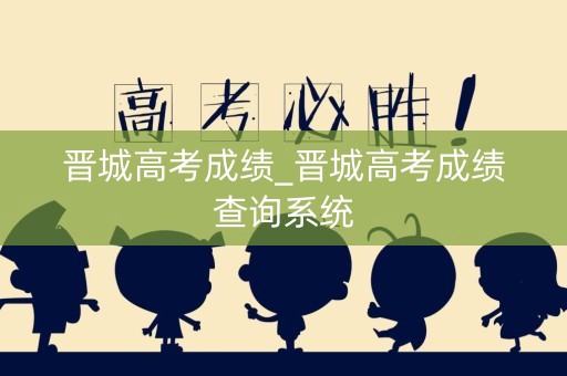 晋城高考成绩_晋城高考成绩查询系统