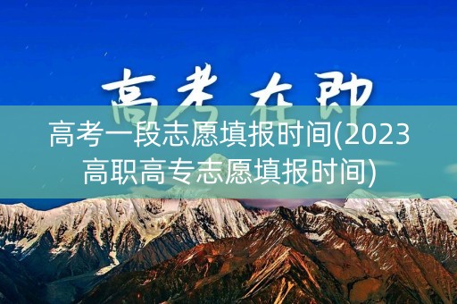 高考一段志愿填报时间(2023高职高专志愿填报时间)