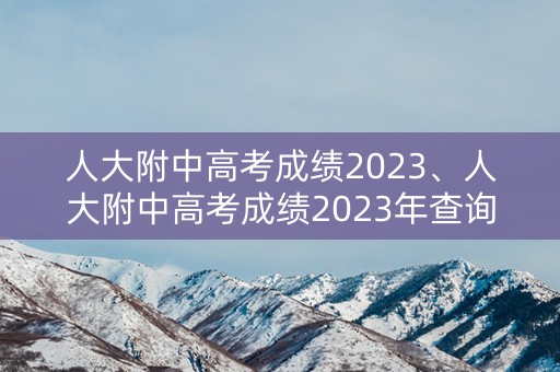 人大附中高考成绩2023、人大附中高考成绩2023年查询