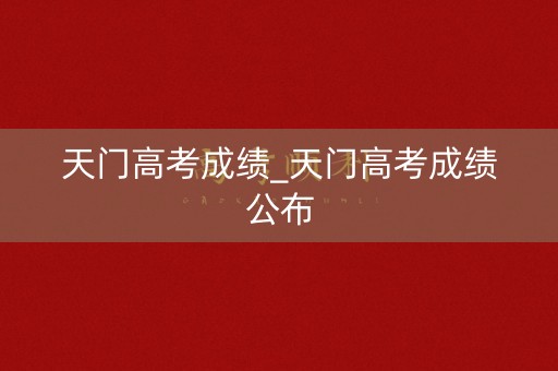 天门高考成绩_天门高考成绩公布