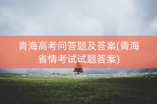 青海高考问答题及答案(青海省情考试试题答案)