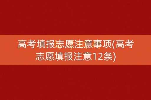 高考填报志愿注意事项(高考志愿填报注意12条)