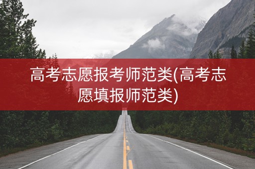 高考志愿报考师范类(高考志愿填报师范类)