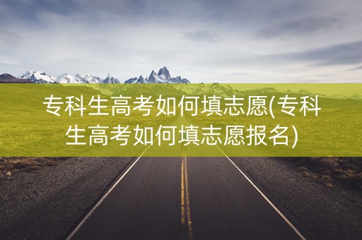 专科生高考如何填志愿(专科生高考如何填志愿报名)
