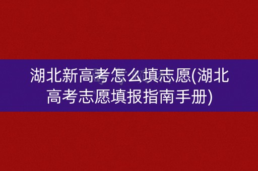 湖北新高考怎么填志愿(湖北高考志愿填报指南手册)