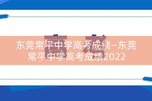 东莞常平中学高考成绩—东莞常平中学高考成绩2022