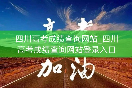 四川高考成绩查询网站_四川高考成绩查询网站登录入口