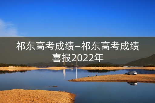 祁东高考成绩—祁东高考成绩喜报2022年