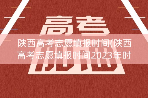 陕西高考志愿填报时间(陕西高考志愿填报时间2023年时间表)