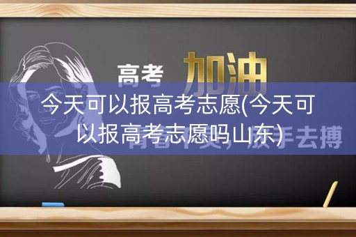 今天可以报高考志愿(今天可以报高考志愿吗山东)