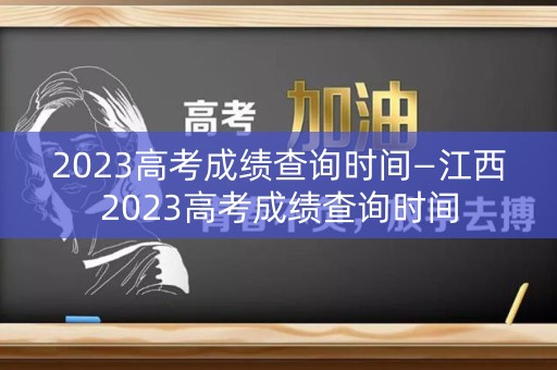 2023高考成绩查询时间—江西2023高考成绩查询时间