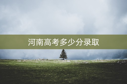 河南高考多少分录取