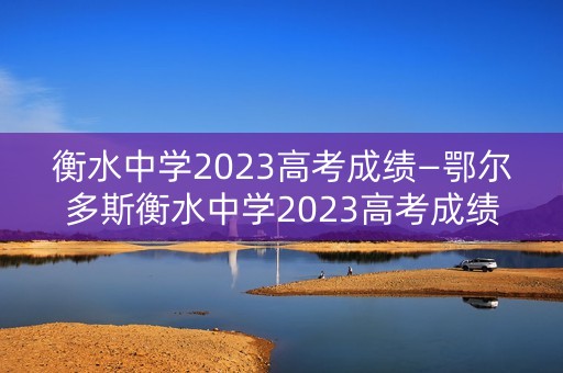 衡水中学2023高考成绩—鄂尔多斯衡水中学2023高考成绩