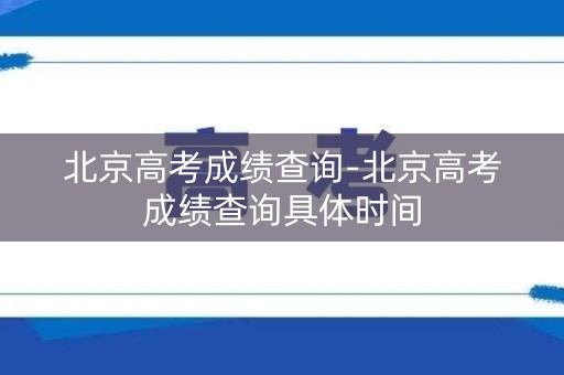 北京高考成绩查询-北京高考成绩查询具体时间