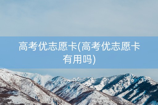 高考优志愿卡(高考优志愿卡有用吗)