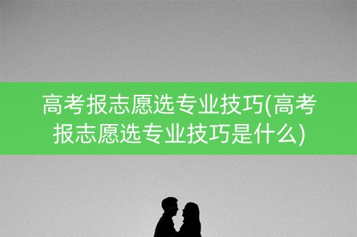 高考报志愿选专业技巧(高考报志愿选专业技巧是什么)