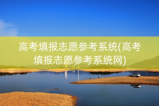 高考填报志愿参考系统(高考填报志愿参考系统网)