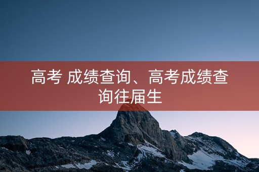 高考 成绩查询、高考成绩查询往届生