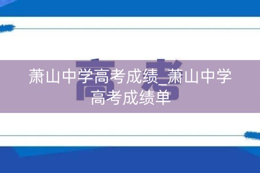 萧山中学高考成绩_萧山中学高考成绩单