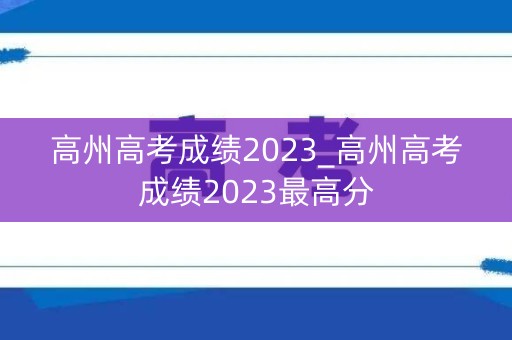 高州高考成绩2023_高州高考成绩2023最高分