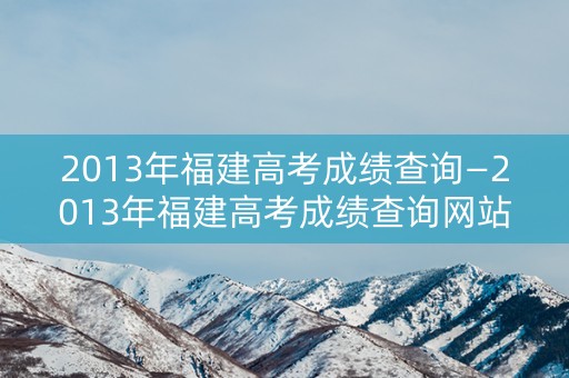 2013年福建高考成绩查询—2013年福建高考成绩查询网站