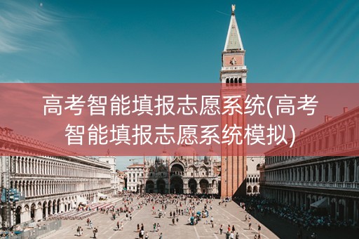 高考智能填报志愿系统(高考智能填报志愿系统模拟)