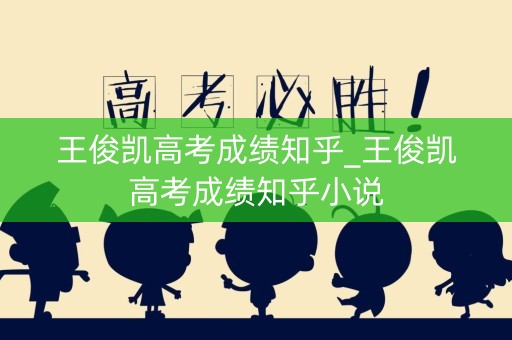 王俊凯高考成绩知乎_王俊凯高考成绩知乎小说