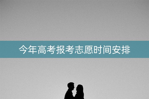 今年高考报考志愿时间安排