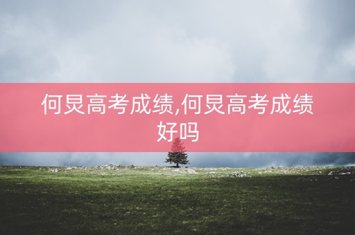 详细阅读:何炅高考成绩,何炅高考成绩好吗 何炅高考成绩,何炅高考成绩好吗