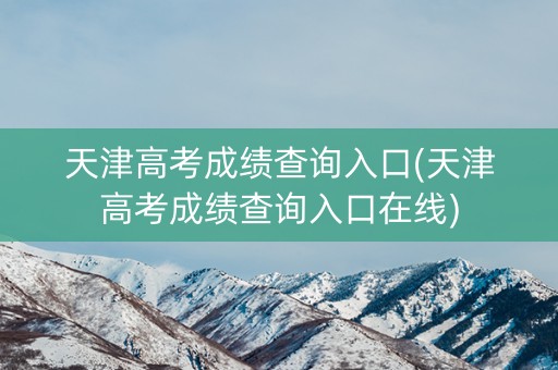 天津高考成绩查询入口(天津高考成绩查询入口在线)