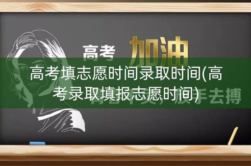 高考填志愿时间录取时间(高考录取填报志愿时间)