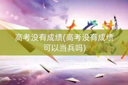 高考没有成绩(高考没有成绩可以当兵吗)