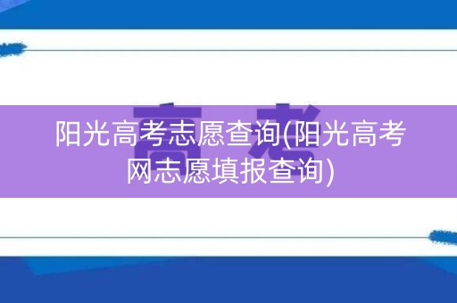 阳光高考志愿查询(阳光高考网志愿填报查询)