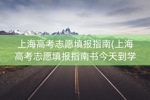 上海高考志愿填报指南(上海高考志愿填报指南书今天到学校了吗)