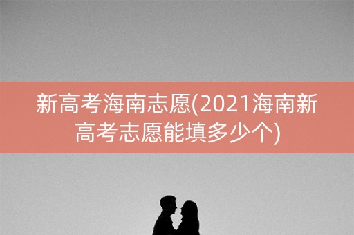 新高考海南志愿(2021海南新高考志愿能填多少个)