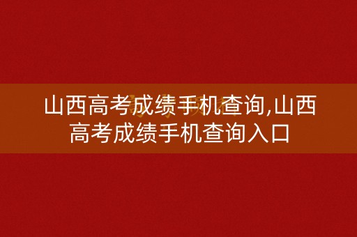 山西高考成绩手机查询,山西高考成绩手机查询入口