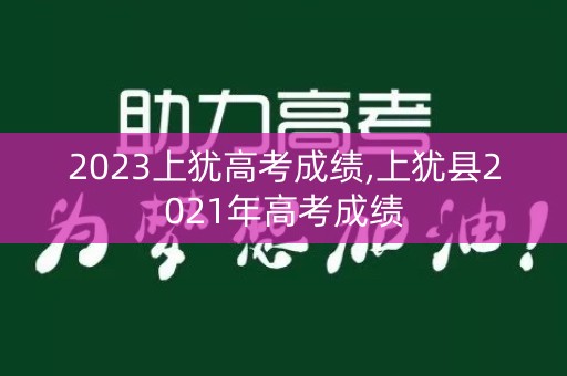 2023上犹高考成绩,上犹县2021年高考成绩