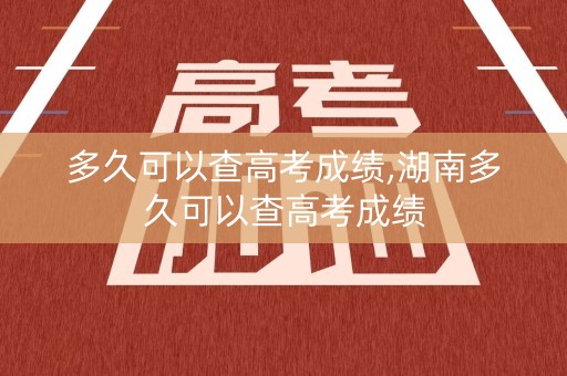 多久可以查高考成绩,湖南多久可以查高考成绩