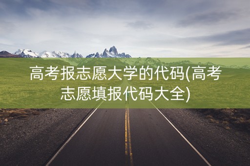 高考报志愿大学的代码(高考志愿填报代码大全)