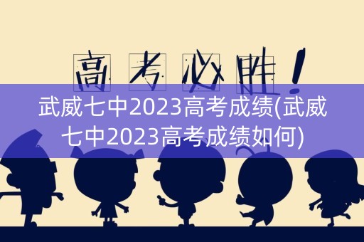 武威七中2023高考成绩(武威七中2023高考成绩如何)