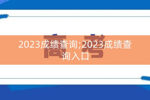 2023成绩查询;2023成绩查询入口