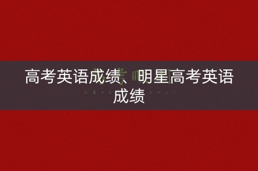 高考英语成绩、明星高考英语成绩