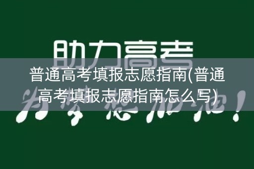 普通高考填报志愿指南(普通高考填报志愿指南怎么写)