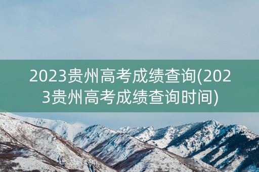 详细阅读:2023贵州高考成绩查询(2023贵州高考成绩查询时间) 2023贵州高考成绩查询(2023贵州高考成绩查询时间)